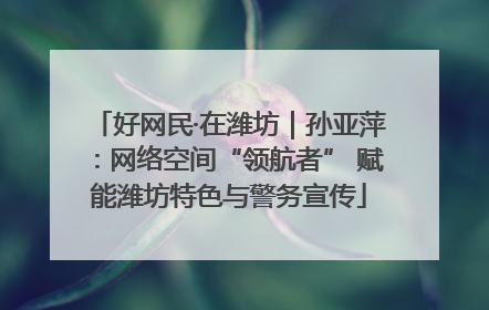 好网民·在潍坊｜孙亚萍：网络空间“领航者” 赋能潍坊特色与警务宣传