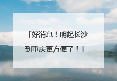 好消息！明起长沙到重庆更方便了！