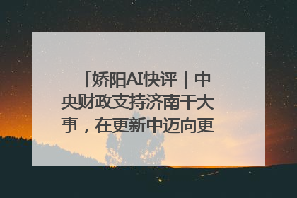 娇阳AI快评｜中央财政支持济南干大事，在更新中迈向更“新”的未来