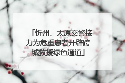 忻州、太原交警接力为危重患者开辟跨城救援绿色通道