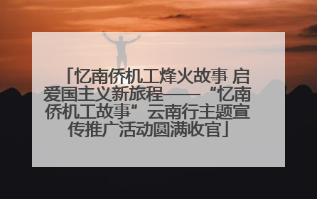 忆南侨机工烽火故事 启爱国主义新旅程——“忆南侨机工故事”云南行主题宣传推广活动圆满收官