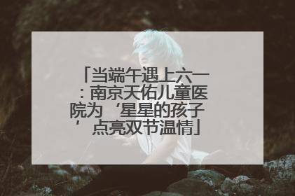 当端午遇上六一：南京天佑儿童医院为‘星星的孩子’点亮双节温情