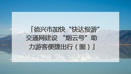 德兴市加快“快达慢游”交通网建设 “烟云号”助力游客便捷出行（图）
