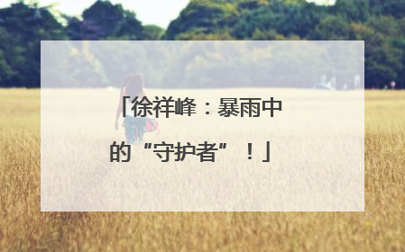 徐祥峰：暴雨中的“守护者”！