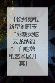 徐州剪纸新星刘冠玉“剪裁灵蛇 云龙纳福” 白蛇剪纸艺术展开幕