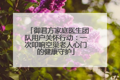 御君方家庭医生团队用户关怀行动：一次叩响空巢老人心门的健康守护