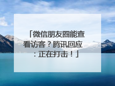 微信朋友圈能查看访客？腾讯回应：正在打击！
