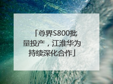 尊界S800批量投产，江淮华为持续深化合作