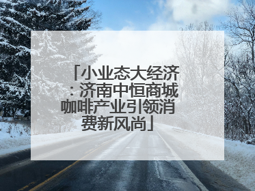 小业态大经济：济南中恒商城咖啡产业引领消费新风尚