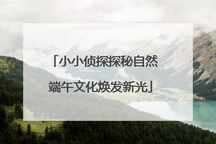 小小侦探探秘自然 端午文化焕发新光