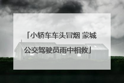 小轿车车头冒烟 蒙城公交驾驶员雨中相救