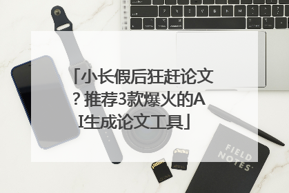 小长假后狂赶论文？推荐3款爆火的AI生成论文工具