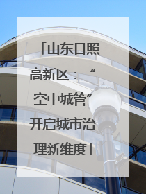 山东日照高新区：“空中城管”开启城市治理新维度