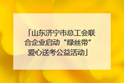 山东济宁市总工会联合企业启动“绿丝带”爱心送考公益活动