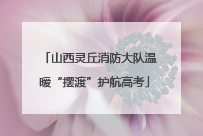 山西灵丘消防大队温暖“摆渡”护航高考