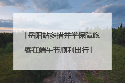 岳阳站多措并举保障旅客在端午节顺利出行