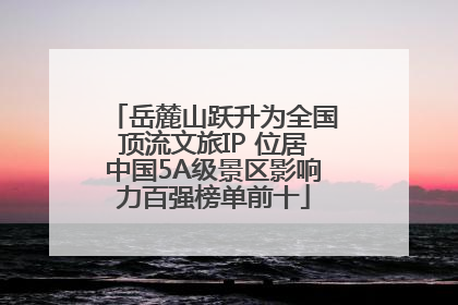 岳麓山跃升为全国顶流文旅IP 位居中国5A级景区影响力百强榜单前十