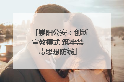 崇阳公安：创新宣教模式 筑牢禁毒思想防线