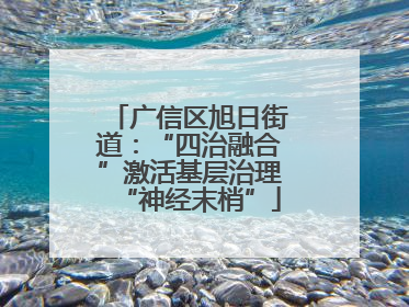 广信区旭日街道：“四治融合”激活基层治理“神经末梢”