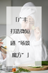 广丰：打造微短剧“场景魔方”