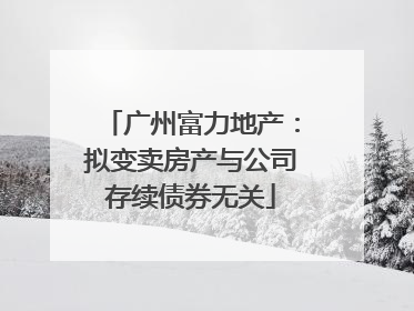 广州富力地产：拟变卖房产与公司存续债券无关