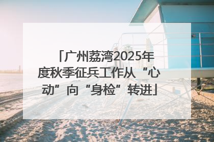广州荔湾2025年度秋季征兵工作从“心动”向“身检”转进