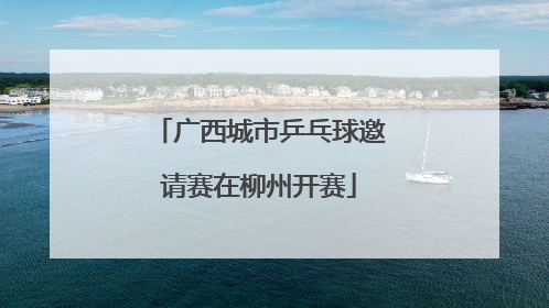 广西城市乒乓球邀请赛在柳州开赛