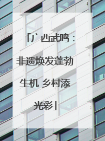 广西武鸣：非遗焕发蓬勃生机 乡村添光彩