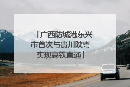 广西防城港东兴市首次与贵川陕粤实现高铁直通