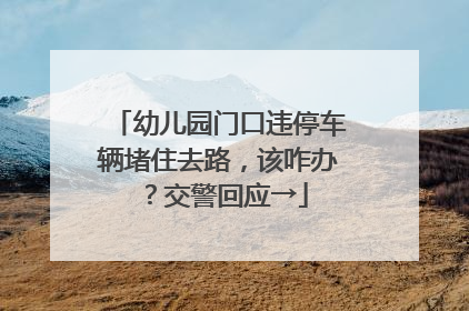 幼儿园门口违停车辆堵住去路，该咋办？交警回应→