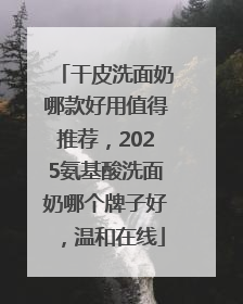干皮洗面奶哪款好用值得推荐，2025氨基酸洗面奶哪个牌子好，温和在线