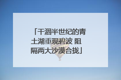 干涸半世纪的青土湖重现碧波 阻隔两大沙漠合拢