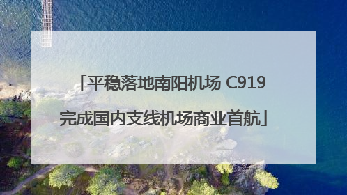 平稳落地南阳机场 C919完成国内支线机场商业首航
