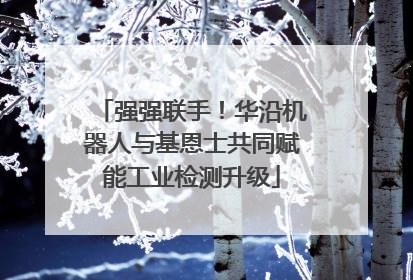 强强联手！华沿机器人与基恩士共同赋能工业检测升级