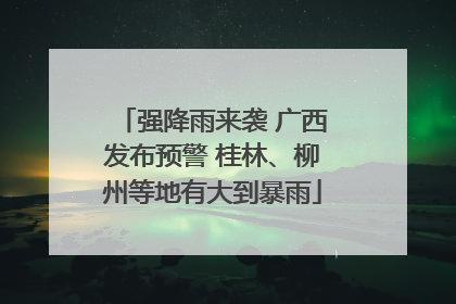 强降雨来袭 广西发布预警 桂林、柳州等地有大到暴雨