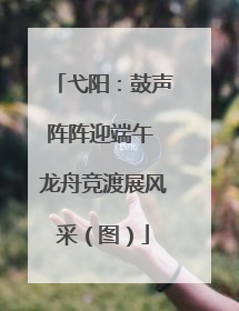 弋阳：鼓声阵阵迎端午 龙舟竞渡展风采（图）