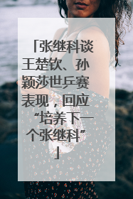 张继科谈王楚钦、孙颖莎世乒赛表现，回应“培养下一个张继科”