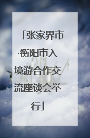 张家界市·衡阳市入境游合作交流座谈会举行