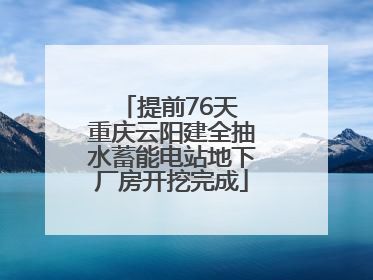 提前76天 重庆云阳建全抽水蓄能电站地下厂房开挖完成