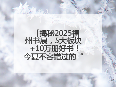揭秘2025福州书展，5大板块+10万册好书！今夏不容错过的“阅读狂欢”！
