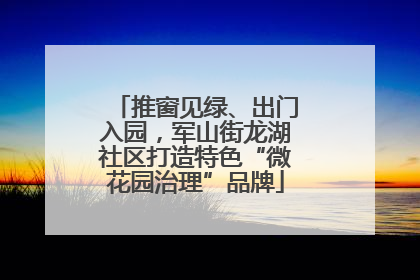 推窗见绿、出门入园，军山街龙湖社区打造特色“微花园治理”品牌