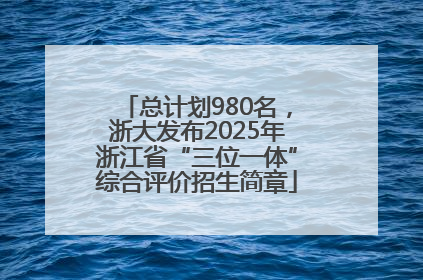 总计划980名，浙大发布2025年浙江省“三位一体”综合评价招生简章