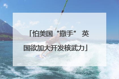 怕美国“撒手” 英国欲加大开发核武力