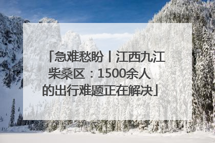 急难愁盼丨江西九江柴桑区：1500余人的出行难题正在解决