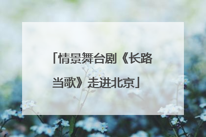 情景舞台剧《长路当歌》走进北京