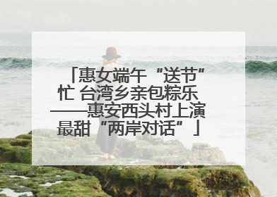 惠女端午“送节”忙 台湾乡亲包粽乐——惠安西头村上演最甜“两岸对话”