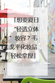 想要夏日“轻透立体”妆容？毛戈平化妆品轻松拿捏