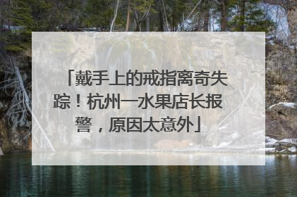 戴手上的戒指离奇失踪！杭州一水果店长报警，原因太意外