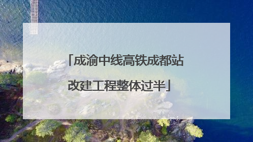 成渝中线高铁成都站改建工程整体过半