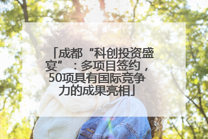成都“科创投资盛宴”：多项目签约，50项具有国际竞争力的成果亮相